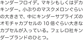 キンダーフロイデ。マキシもしくはデカキンダー。小ぶりのマスクメロンぐらいの大きさで、中にキンダーサプライズのオモチャカプセルの