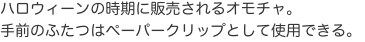 ハロウィーンの時期に販売されるオモチャ。 手前のふたつはペーパークリップとして使用できる。 