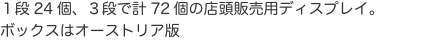 １段24個、３段で計72個の店頭販売用ディスプレイ。 ボックスはオーストリア版