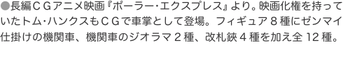 ●長編ＣＧアニメ映画『ポーラー･エクスプレス』より。映画化権を持っていたトム･ハンクスもＣＧで車掌として登場。フィギュア8種に
