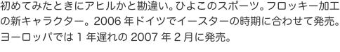 初めてみたときにアヒルかと勘違い。ひよこのスポーツ。フロッキー加工の新キャラクター。2006年ドイツでイースターの時期に合わせ