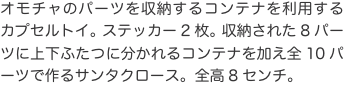 オモチャのパーツを収納するコンテナを利用するカプセルトイ。ステッカー2枚。収納された8パーツに上下ふたつに分かれるコンテナを加