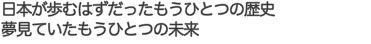 日本が歩むはずだったもうひとつの歴史 夢見ていたもうひとつの未来