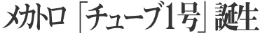 メカトロ「チューブ１号」誕生