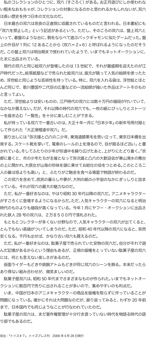 　私のコレクションのひとつに、双六（すごろく）がある。お正月遊びにしか使われない粗末なおもちゃが、コレクションの対象になるのか