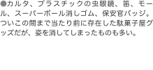 ●カルタ、プラスチックの虫眼鏡、笛、モール、スーパーボール消しゴム、保安官バッジ。ついこの間まで当たり前に存在した駄菓子屋グッ