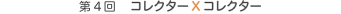 第4回 　コレクターXコレクター