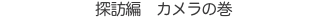 探訪編　カメラの巻