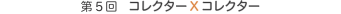 第5回　コレクターXコレクター
