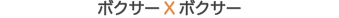 ボクサーXボクサー