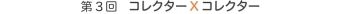 第3回　コレクターXコレクター