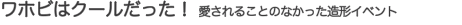 ワホビはクールだった！ 愛されることのなかった造形イベント