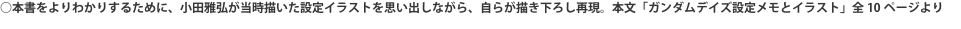 ○本書をよりわかりするために、小田雅弘が当時描いた設定イラストを思い出しながら、自らが描き下ろし再現。本文「ガンダムデイズ設定
