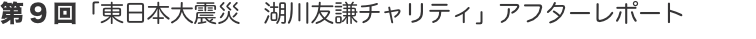 第9回「東日本大震災　湖川友謙チャリティ」アフターレポート