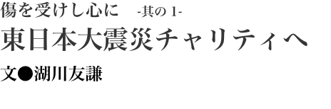 傷を受けし心に　-其の1- 東日本大震災チャリティへ 文●湖川友謙