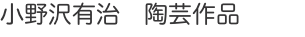 小野沢有治　陶芸作品