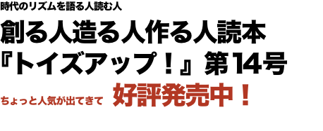 時代のリズムを語る人読む人 創る人造る人作る人読本 『トイズアップ！』第14号 ちょっと人気が出てきて　好評発売中！