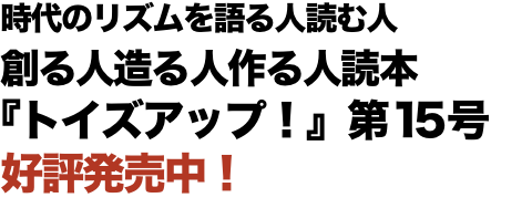 時代のリズムを語る人読む人 創る人造る人作る人読本 『トイズアップ！』第15号 好評発売中！