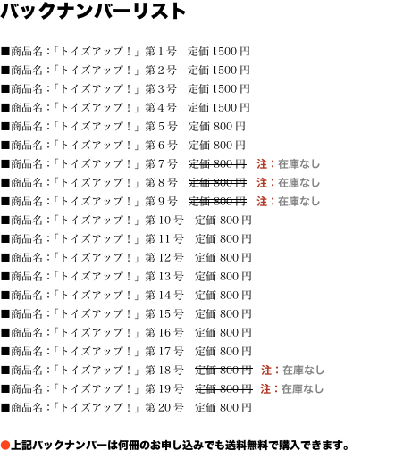 バックナンバーリスト  ■商品名：「トイズアップ！」第１号　定価1500円 ■商品名：「トイズアップ！」第２号　定価1500円