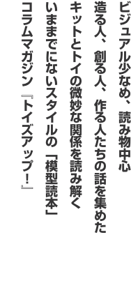 ビジュアル少なめ、読み物中心 造る人、創る人、作る人たちの話を集めた キットとトイの微妙な関係を読み解く いままでにないスタイ